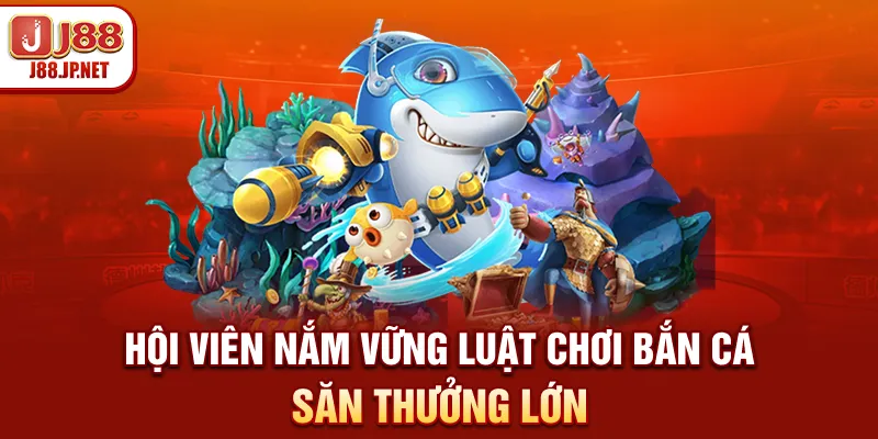 Hội viên nắm vững luật chơi bắn cá săn thưởng lớn
